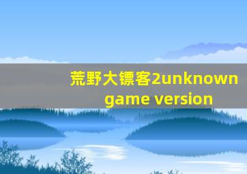 荒野大镖客2unknown game version